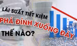 Lãi suất tiết kiệm phá đỉnh xuống đáy thế nào?