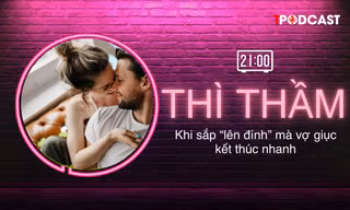 THÌ THẦM: Khi sắp ‘lên đỉnh’ mà vợ giục kết thúc nhanh