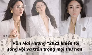 Văn Mai Hương: '2021 khiến tôi sống vội và trân trọng mọi thứ hơn'