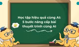 Học tập hiệu quả cùng AI: 5 bước nâng cấp bài thuyết trình cùng AI