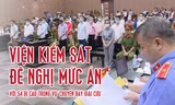 [Infographics] Mức án đề nghị với 54 bị cáo trong vụ 'chuyến bay giải cứu'