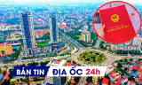 Địa ốc 24H: Chỉ đạo 'nóng' về dự án KĐT hơn 44.000 tỷ đồng; bỏ loạt thông tư về cấp sổ đỏ